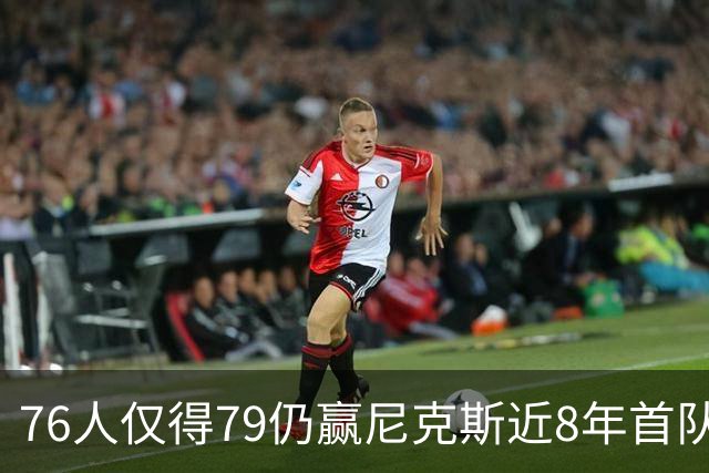 76人仅得79仍赢尼克斯近8年首队 篮网大胜骑士